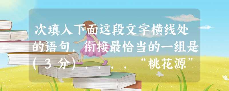 次填入下面这段文字横线处的语句,衔接最恰当的一组是(3分),,,,“桃花源”也已经是理想社会和优美风景的代名词。①陶渊明的《桃花源记》以文字的手法描绘出一个理想 次填入下面这段文字横线处的语句,衔接最恰当的一组是(3分),,,,“桃花源”也已经是理想社会和优美风景的代名词。①陶渊明的《桃花源记》以文字的手法描绘出一个理想