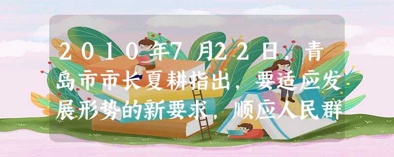 2010年7月22日,青岛市市长夏耕指出,要适应发展形势的新要求,顺应人民群众的新期待,努力建设一个为民、务实、清廉、高效的服务型政府。他强调,建设 2010年7月22日,青岛市市长夏耕指出,要适应发展形势的新要求,顺应人民群众的新期待,努力建设一个为民、务实、清廉、高效的服务型政府。他强调,建设