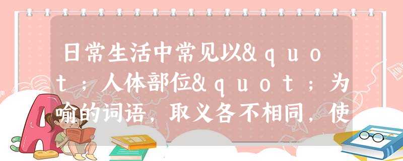 日常生活中常见以"人体部位"为喻的词语,取义各不相同,使用恰当可以增加表达的情趣。请参照下面提供的示例,再仿写两个句子。示例:期末考试 日常生活中常见以"人体部位"为喻的词语,取义各不相同,使用恰当可以增加表达的情趣。请参照下面提供的示例,再仿写两个句子。示例:期末考试