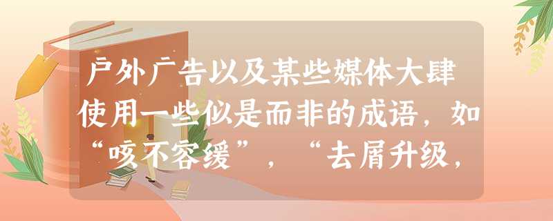 户外广告以及某些媒体大肆使用一些似是而非的成语,如“咳不容缓”,“去屑升级,无屑可击”……某报记者就此事采访了一位语文老师。请你 户外广告以及某些媒体大肆使用一些似是而非的成语,如“咳不容缓”,“去屑升级,无屑可击”……某报记者就此事采访了一位语文老师。请你