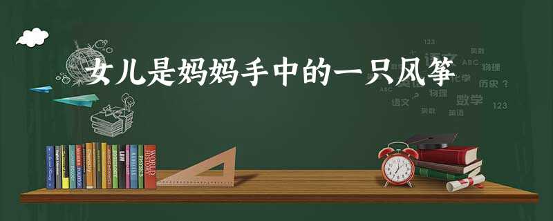 女儿是妈妈手中的一只风筝 女儿是妈妈手中的一只风筝