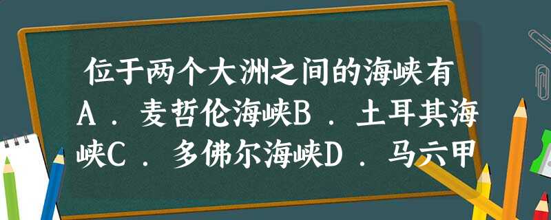 位于两个大洲之间的海峡有A.麦哲伦海峡B.土耳其海峡C.多佛尔海峡D.马六甲海峡 位于两个大洲之间的海峡有A.麦哲伦海峡B.土耳其海峡C.多佛尔海峡D.马六甲海峡