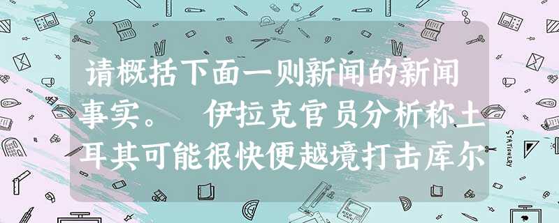 请概括下面一则新闻的新闻事实。 伊拉克官员分析称土耳其可能很快便越境打击库尔德武装,已就库尔德危机问题向伊朗求助。伊朗方面表态称,若土耳其采取 请概括下面一则新闻的新闻事实。 伊拉克官员分析称土耳其可能很快便越境打击库尔德武装,已就库尔德危机问题向伊朗求助。伊朗方面表态称,若土耳其采取