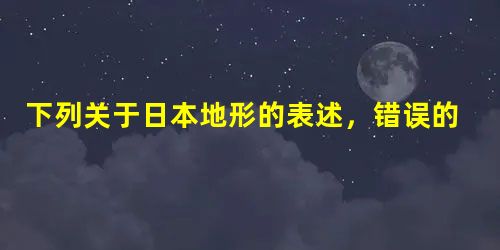 下列关于日本地形的表述,错误的是A.日本境内多山,3/4是山地和丘陵B.平原面积狭小,分布在岛屿中部C.关东平原是日本最大的平原D.日本最高山为富士山,它是一座 下列关于日本地形的表述,错误的是A.日本境内多山,3/4是山地和丘陵B.平原面积狭小,分布在岛屿中部C.关东平原是日本最大的平原D.日本最高山为富士山,它是一座