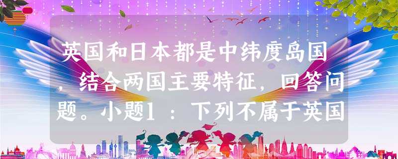 英国和日本都是中纬度岛国,结合两国主要特征,回答问题。小题1:下列不属于英国和日本自然地理条件相似处的是A.山地面积大B.位于海陆板块交界处,地壳运动活跃C.气 英国和日本都是中纬度岛国,结合两国主要特征,回答问题。小题1:下列不属于英国和日本自然地理条件相似处的是A.山地面积大B.位于海陆板块交界处,地壳运动活跃C.气