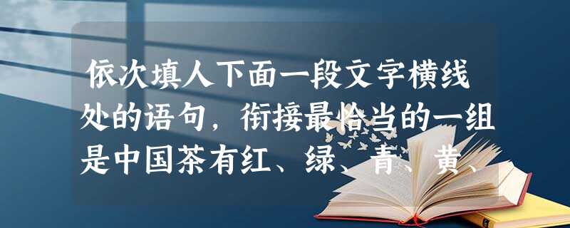 依次填人下面一段文字横线处的语句,衔接最恰当的一组是中国茶有红、绿、青、黄、白、黑六大类2000多种,外形千姿百态,香气各具特点,滋味风格迥异,效能各不相同。_ 依次填人下面一段文字横线处的语句,衔接最恰当的一组是中国茶有红、绿、青、黄、白、黑六大类2000多种,外形千姿百态,香气各具特点,滋味风格迥异,效能各不相同。_