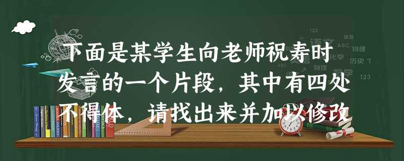 下面是某学生向老师祝寿时发言的一个片段,其中有四处不得体,请找出来并加以修改。这次我们专程从全国各地光临母校,给我们至今健在的恩师俞老师做寿。俞老师视名 下面是某学生向老师祝寿时发言的一个片段,其中有四处不得体,请找出来并加以修改。这次我们专程从全国各地光临母校,给我们至今健在的恩师俞老师做寿。俞老师视名