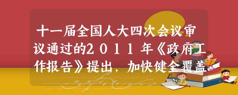 十一届全国人大四次会议审议通过的2011年《政府工作报告》提出,加快健全覆盖城乡居民的社会保障体系。将新型农村社会养老保险试点范围扩大到全圈40%的县。推 十一届全国人大四次会议审议通过的2011年《政府工作报告》提出,加快健全覆盖城乡居民的社会保障体系。将新型农村社会养老保险试点范围扩大到全圈40%的县。推
