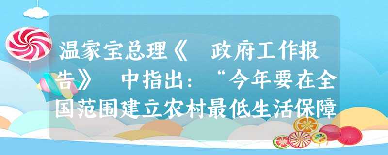温家宝总理《 政府工作报告》 中指出:“今年要在全国范围建立农村最低生活保障制度。……各地要根据实际,合理确定低保对象范围和标准,中央财政对困难地区 温家宝总理《 政府工作报告》 中指出:“今年要在全国范围建立农村最低生活保障制度。……各地要根据实际,合理确定低保对象范围和标准,中央财政对困难地区