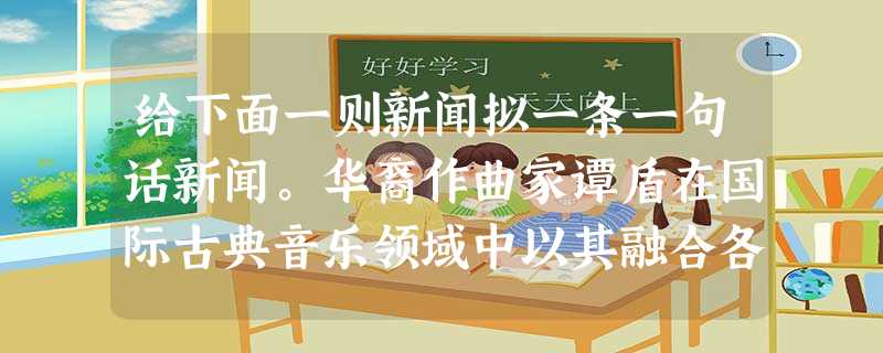 给下面一则新闻拟一条一句话新闻。华裔作曲家谭盾在国际古典音乐领域中以其融合各文化元素的交响乐、歌剧和多媒体创作而独树一帜,为电影《卧虎藏 给下面一则新闻拟一条一句话新闻。华裔作曲家谭盾在国际古典音乐领域中以其融合各文化元素的交响乐、歌剧和多媒体创作而独树一帜,为电影《卧虎藏