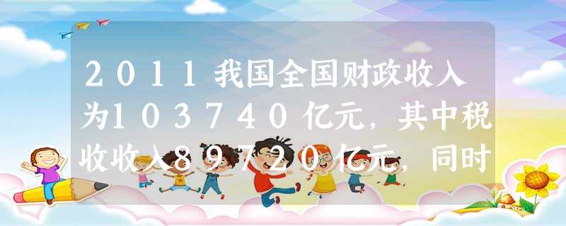 2011我国全国财政收入为103740亿元,其中税收收入89720亿元,同时全年全国财政支出108930亿元,用于经济、社会等各项事业。这表明 2011我国全国财政收入为103740亿元,其中税收收入89720亿元,同时全年全国财政支出108930亿元,用于经济、社会等各项事业。这表明