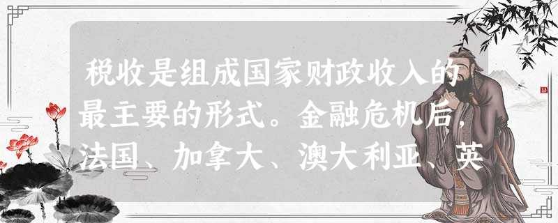 税收是组成国家财政收入的最主要的形式。金融危机后,法国、加拿大、澳大利亚、英国、美国等都将减税作为刺激经济的财政工具。减税会减少国家的财政收入,可不少国家 税收是组成国家财政收入的最主要的形式。金融危机后,法国、加拿大、澳大利亚、英国、美国等都将减税作为刺激经济的财政工具。减税会减少国家的财政收入,可不少国家