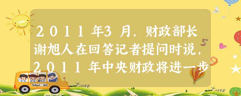 2011年3月,财政部长谢旭人在回答记者提问时说,2011年中央财政将进一步调整和优化财政支出结构,更大力度地保障和改善民生。国家强调优化财政支出结 2011年3月,财政部长谢旭人在回答记者提问时说,2011年中央财政将进一步调整和优化财政支出结构,更大力度地保障和改善民生。国家强调优化财政支出结