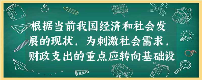 根据当前我国经济和社会发展的现状,为刺激社会需求,财政支出的重点应转向基础设施、基本建设和社会公益事业上来,与国家的宏观经济政策相适应。材料表明 根据当前我国经济和社会发展的现状,为刺激社会需求,财政支出的重点应转向基础设施、基本建设和社会公益事业上来,与国家的宏观经济政策相适应。材料表明
