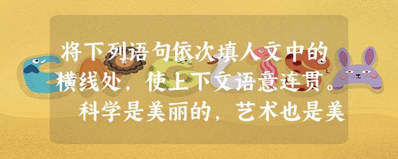 将下列语句依次填人文中的横线处,使上下文语意连贯。 科学是美丽的,艺术也是美丽的。然而,大多数人习惯于将这两种美丽置于界限分明的两端;其实,科学和 将下列语句依次填人文中的横线处,使上下文语意连贯。 科学是美丽的,艺术也是美丽的。然而,大多数人习惯于将这两种美丽置于界限分明的两端;其实,科学和