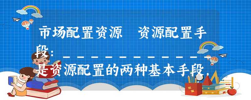 市场配置资源 资源配置手段:___________是资源配置的两种基本手段,市场在资源配置中起____________作用。 市场秩序的 市场配置资源 资源配置手段:___________是资源配置的两种基本手段,市场在资源配置中起____________作用。 市场秩序的