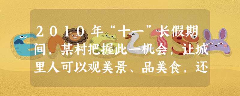 2010年“十一”长假期间,某村把握此一机会,让城里人可以观美景、品美食,还可踩水车、手工捣年糕、射箭、斗鸡,彰显“土”的魅力,这一些列活动,增加了 2010年“十一”长假期间,某村把握此一机会,让城里人可以观美景、品美食,还可踩水车、手工捣年糕、射箭、斗鸡,彰显“土”的魅力,这一些列活动,增加了