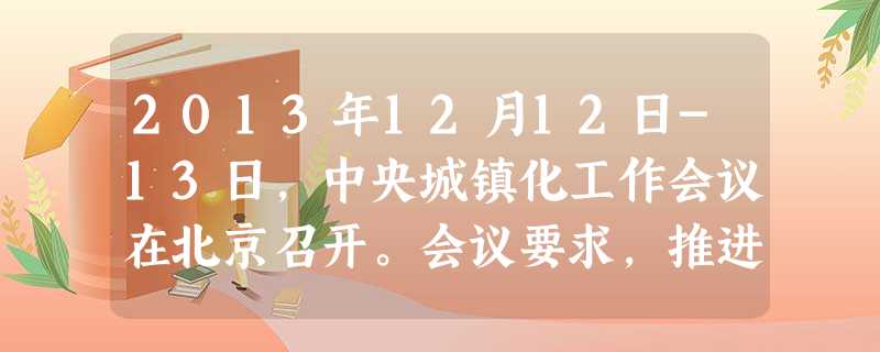 2013年12月12日-13日,中央城镇化工作会议在北京召开。会议要求,推进以人为核心的城镇化、以有序实现市民化为首要任务,坚持绿色循环低碳发展。城镇化是我国现 2013年12月12日-13日,中央城镇化工作会议在北京召开。会议要求,推进以人为核心的城镇化、以有序实现市民化为首要任务,坚持绿色循环低碳发展。城镇化是我国现