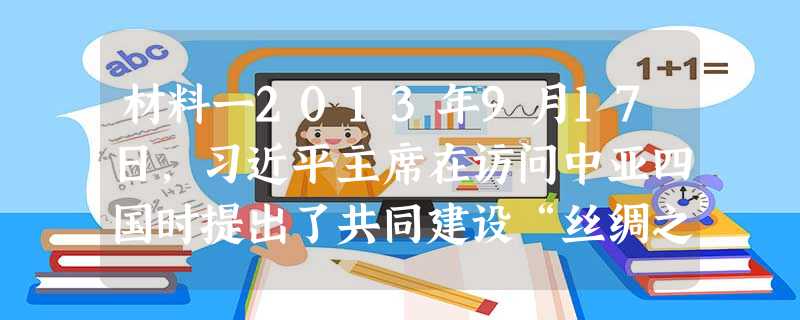 材料一2013年9月17日,习近平主席在访问中亚四国时提出了共同建设“丝绸之路经济带”的战略构想。中亚地区与我国西部新疆自治区接壤 材料一2013年9月17日,习近平主席在访问中亚四国时提出了共同建设“丝绸之路经济带”的战略构想。中亚地区与我国西部新疆自治区接壤