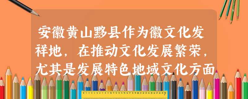 安徽黄山黟县作为徽文化发祥地,在推动文化发展繁荣,尤其是发展特色地域文化方面,成绩突出,该地不仅使使古建筑、古民居、古 安徽黄山黟县作为徽文化发祥地,在推动文化发展繁荣,尤其是发展特色地域文化方面,成绩突出,该地不仅使使古建筑、古民居、古