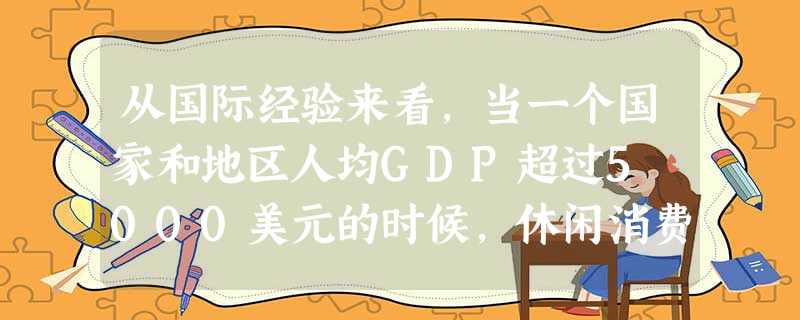 从国际经验来看,当一个国家和地区人均GDP超过5 000美元的时候,休闲消费就会进入快速增长的时期,伴随山东省人均GDP迈入6 000美元大关,山东省政府实施《 从国际经验来看,当一个国家和地区人均GDP超过5 000美元的时候,休闲消费就会进入快速增长的时期,伴随山东省人均GDP迈入6 000美元大关,山东省政府实施《