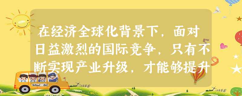 在经济全球化背景下,面对日益激烈的国际竞争,只有不断实现产业升级,才能够提升产业国际竞争力。为此,我国应该A.发展对外贸易,努力扩大出口规模B.调整产业结构,大 在经济全球化背景下,面对日益激烈的国际竞争,只有不断实现产业升级,才能够提升产业国际竞争力。为此,我国应该A.发展对外贸易,努力扩大出口规模B.调整产业结构,大