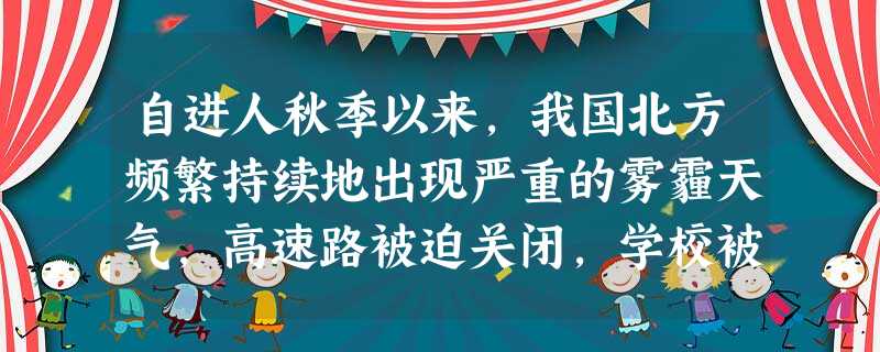 自进人秋季以来,我国北方频繁持续地出现严重的雾霾天气,高速路被迫关闭,学校被迫停课,给人们生产生活造成了极大影响,为此A.政府应加强调控,限制工业项目发展B.企 自进人秋季以来,我国北方频繁持续地出现严重的雾霾天气,高速路被迫关闭,学校被迫停课,给人们生产生活造成了极大影响,为此A.政府应加强调控,限制工业项目发展B.企