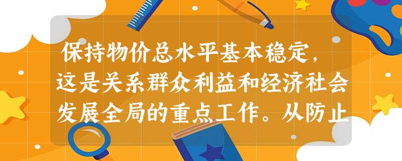 保持物价总水平基本稳定,这是关系群众利益和经济社会发展全局的重点工作。从防止物价过快上涨角度看,可采取调节利率、汇率和财政收支等多种手段。下列选项中正确的是 保持物价总水平基本稳定,这是关系群众利益和经济社会发展全局的重点工作。从防止物价过快上涨角度看,可采取调节利率、汇率和财政收支等多种手段。下列选项中正确的是