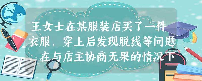王女士在某服装店买了一件衣服,穿上后发现脱线等问题,在与店主协商无果的情况下,她依法可采用的维权方案有( )①向消费者权益保护委员会投诉②请求居民委员会进行调解 王女士在某服装店买了一件衣服,穿上后发现脱线等问题,在与店主协商无果的情况下,她依法可采用的维权方案有( )①向消费者权益保护委员会投诉②请求居民委员会进行调解
