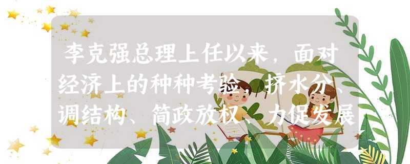 李克强总理上任以来,面对经济上的种种考验,挤水分、调结构、简政放权、力促发展模式转型。有媒体和学者将他采取的政策措施称之为“克强经济学”,其最简洁的内涵就是,厘 李克强总理上任以来,面对经济上的种种考验,挤水分、调结构、简政放权、力促发展模式转型。有媒体和学者将他采取的政策措施称之为“克强经济学”,其最简洁的内涵就是,厘