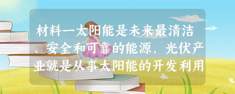 材料一太阳能是未来最清洁、安全和可靠的能源,光伏产业就是从事太阳能的开发利用的产业。利用太阳能的最佳方式是光伏转换,就是让太阳光射到硅材料上,产生电流,直接发电 材料一太阳能是未来最清洁、安全和可靠的能源,光伏产业就是从事太阳能的开发利用的产业。利用太阳能的最佳方式是光伏转换,就是让太阳光射到硅材料上,产生电流,直接发电