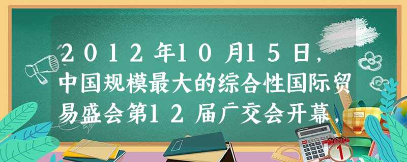 2012年10月15日,中国规模最大的综合性国际贸易盛会第12届广交会开幕,尽管受全球市场仍处于持续降温状态影响,但到会采购商采购意愿增强,同时新兴市场成交表现 2012年10月15日,中国规模最大的综合性国际贸易盛会第12届广交会开幕,尽管受全球市场仍处于持续降温状态影响,但到会采购商采购意愿增强,同时新兴市场成交表现