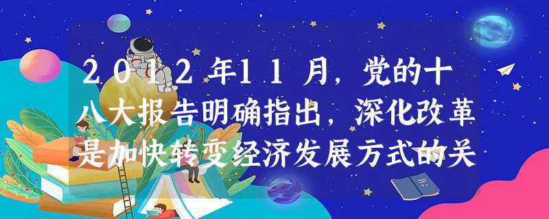 2012年11月,党的十八大报告明确指出,深化改革是加快转变经济发展方式的关键。经济体制改革的核心问题是处理好政府和市场的关系,必须更加尊重市场规律,更好发挥政 2012年11月,党的十八大报告明确指出,深化改革是加快转变经济发展方式的关键。经济体制改革的核心问题是处理好政府和市场的关系,必须更加尊重市场规律,更好发挥政