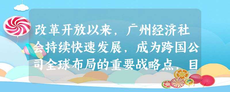 改革开放以来,广州经济社会持续快速发展,成为跨国公司全球布局的重要战略点,目前,全球跨国公司500强已经有169家落户广州。下列关于跨国公司的说法中,正确的是( 改革开放以来,广州经济社会持续快速发展,成为跨国公司全球布局的重要战略点,目前,全球跨国公司500强已经有169家落户广州。下列关于跨国公司的说法中,正确的是(