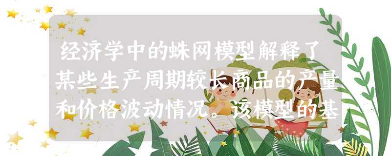 经济学中的蛛网模型解释了某些生产周期较长商品的产量和价格波动情况。该模型的基本假定之一是:生产者总是根据上一期的价格来决定下一期的产量,这常常会导致实际的产量过 经济学中的蛛网模型解释了某些生产周期较长商品的产量和价格波动情况。该模型的基本假定之一是:生产者总是根据上一期的价格来决定下一期的产量,这常常会导致实际的产量过