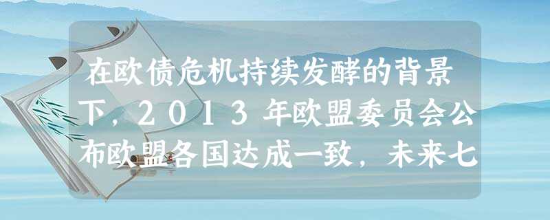 在欧债危机持续发酵的背景下,2013年欧盟委员会公布欧盟各国达成一致,未来七年的预算将在2007年至2013年预算的基础上削减340亿欧元,这为欧盟走出危机迈出 在欧债危机持续发酵的背景下,2013年欧盟委员会公布欧盟各国达成一致,未来七年的预算将在2007年至2013年预算的基础上削减340亿欧元,这为欧盟走出危机迈出