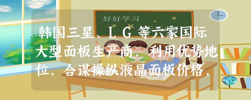 韩国三星、LG等六家国际大型面板生产商,利用优势地位,合谋操纵液晶面板价格,在中国大陆实施价格垄断,违法所得超过2亿元。2013年1月4日,国家发改委依法对其进 韩国三星、LG等六家国际大型面板生产商,利用优势地位,合谋操纵液晶面板价格,在中国大陆实施价格垄断,违法所得超过2亿元。2013年1月4日,国家发改委依法对其进