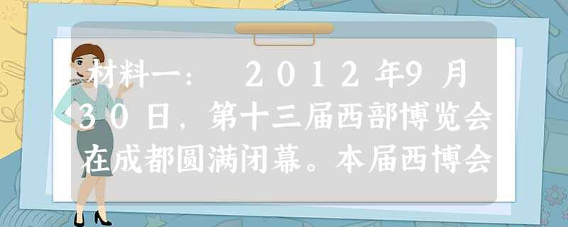 材料一: 2012年9月30日,第十三届西部博览会在成都圆满闭幕。本届西博会共举办105项活动,其中重大活动8项、专项活动97项,国际活动占39个,超 材料一: 2012年9月30日,第十三届西部博览会在成都圆满闭幕。本届西博会共举办105项活动,其中重大活动8项、专项活动97项,国际活动占39个,超