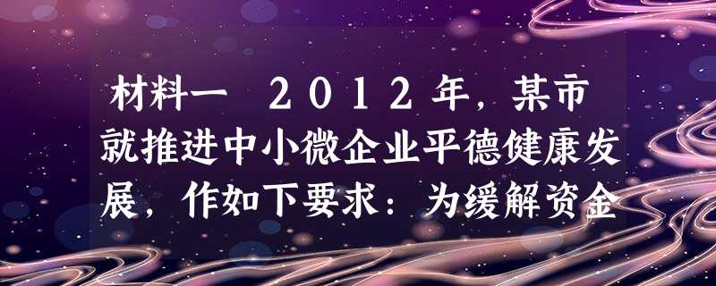 材料一 2012年,某市就推进中小微企业平德健康发展,作如下要求:为缓解资金问题,提高中小微企业增值税和营业税起征 材料一 2012年,某市就推进中小微企业平德健康发展,作如下要求:为缓解资金问题,提高中小微企业增值税和营业税起征