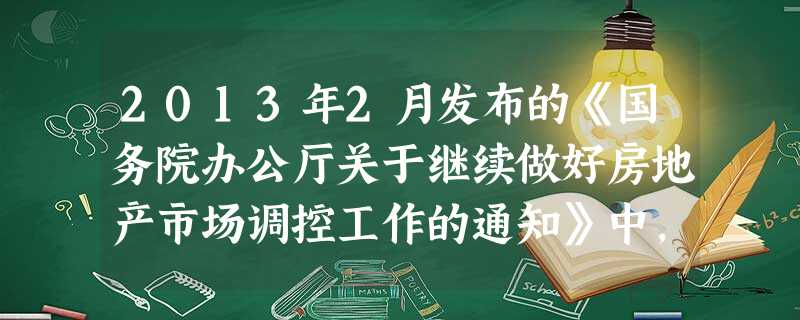 2013年2月发布的《国务院办公厅关于继续做好房地产市场调控工作的通知》中,强调对房价上涨过快的城市,人民银行当地分支机构可进一步提高第二套住房贷款的首付比例和 2013年2月发布的《国务院办公厅关于继续做好房地产市场调控工作的通知》中,强调对房价上涨过快的城市,人民银行当地分支机构可进一步提高第二套住房贷款的首付比例和