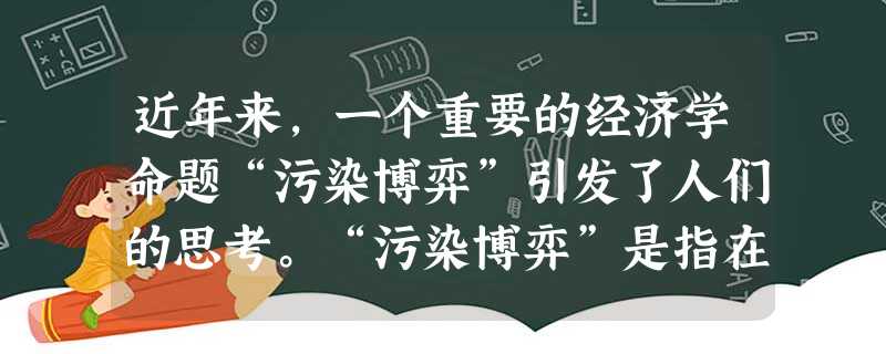 近年来,一个重要的经济学命题“污染博弈”引发了人们的思考。“污染博弈”是指在企业不受管制的环境里,每一个追求利润最大化的企业都宁肯污染环境,也不会安装昂贵的污染 近年来,一个重要的经济学命题“污染博弈”引发了人们的思考。“污染博弈”是指在企业不受管制的环境里,每一个追求利润最大化的企业都宁肯污染环境,也不会安装昂贵的污染