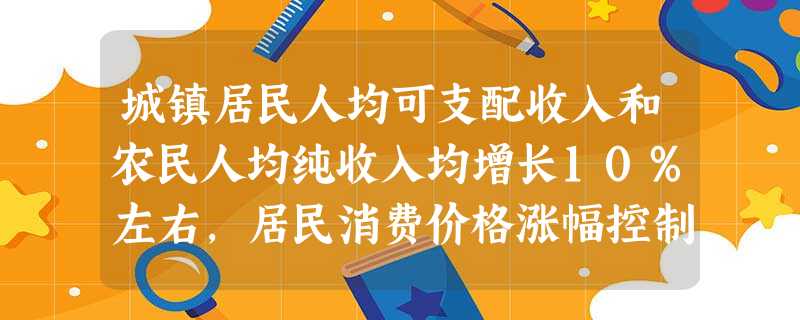 城镇居民人均可支配收入和农民人均纯收入均增长10%左右,居民消费价格涨幅控制在3.5%左右,城镇新增就业100万人,是山东省2013年主要民生目标。为实现这一目 城镇居民人均可支配收入和农民人均纯收入均增长10%左右,居民消费价格涨幅控制在3.5%左右,城镇新增就业100万人,是山东省2013年主要民生目标。为实现这一目
