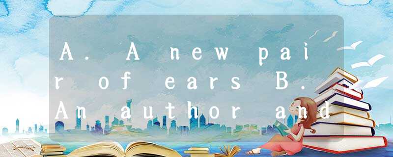 A. A new pair of ears B. An author and his research C. Electronic everla A. A new pair of ears B. An author and his research C. Electronic everla