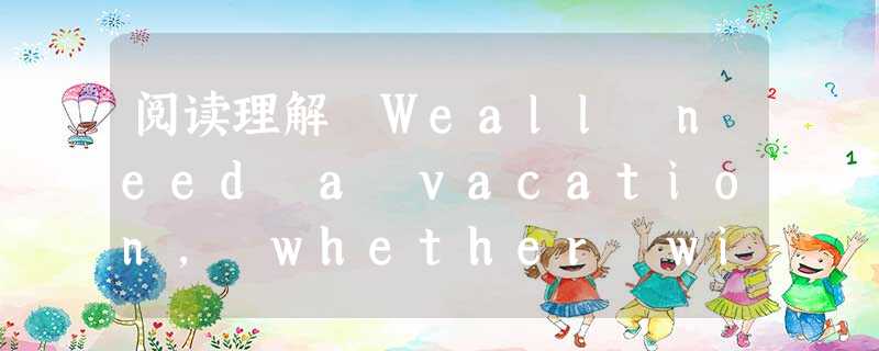阅读理解 Weall need a vacation, whether with the entire family or your s 阅读理解 Weall need a vacation, whether with the entire family or your s
