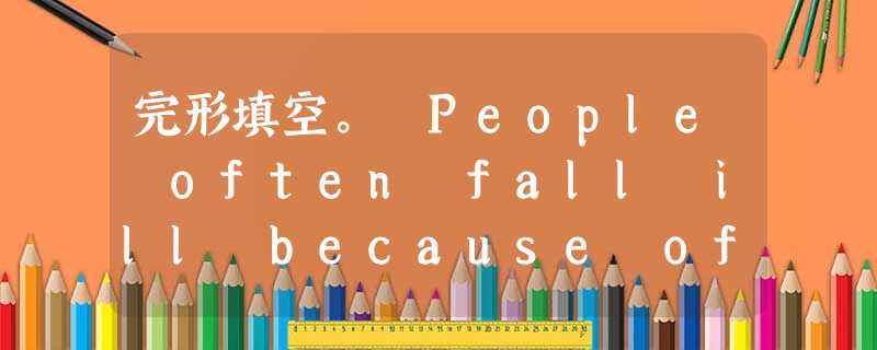 完形填空。 People often fall ill because of me__1__,they can hardly blame 完形填空。 People often fall ill because of me__1__,they can hardly blame