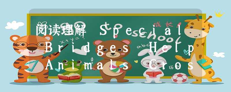 阅读理解 Special Bridges Help Animals Cross the Road----- Reported by Shei 阅读理解 Special Bridges Help Animals Cross the Road----- Reported by Shei