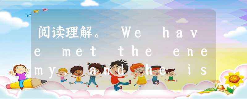 阅读理解。 We have met the enemy, and he is ours. We bought him at a pet sh 阅读理解。 We have met the enemy, and he is ours. We bought him at a pet sh