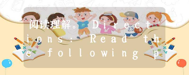 阅读理解。 Directions: Read the following passage. Answer the questions according 阅读理解。 Directions: Read the following passage. Answer the questions according