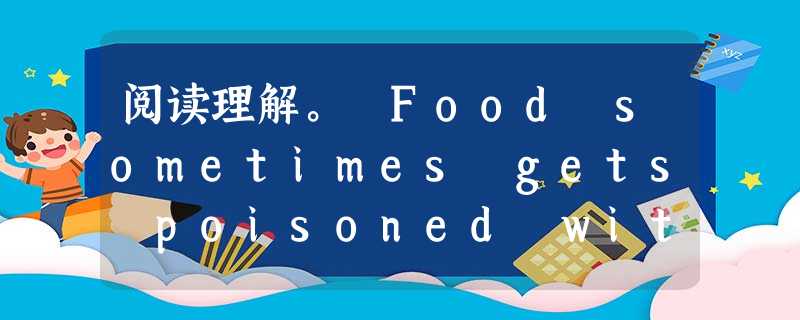 阅读理解。 Food sometimes gets poisoned with harmful things. A person who e 阅读理解。 Food sometimes gets poisoned with harmful things. A person who e