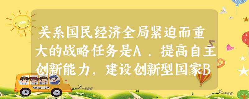 关系国民经济全局紧迫而重大的战略任务是A.提高自主创新能力,建设创新型国家B.加快转变经济发展方式,推动产业结构优化升级C.统筹城乡发展,推进社会主义新农村建设 关系国民经济全局紧迫而重大的战略任务是A.提高自主创新能力,建设创新型国家B.加快转变经济发展方式,推动产业结构优化升级C.统筹城乡发展,推进社会主义新农村建设